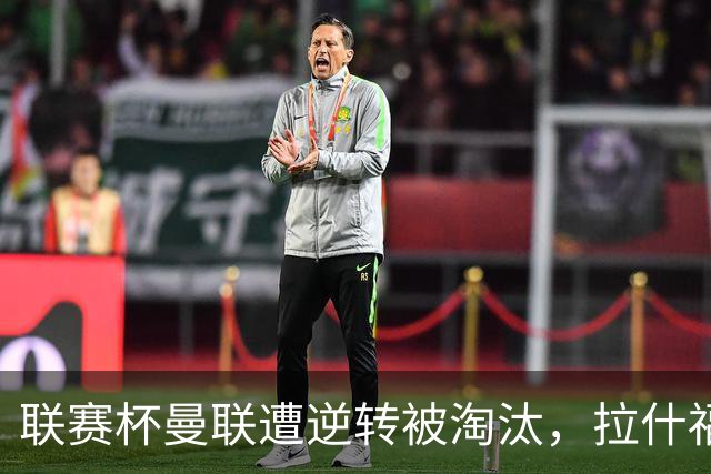 联赛杯曼联遭逆转被淘汰，拉什福德回归，“红魔”的病却更糟了